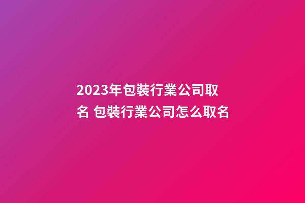 2023年包裝行業公司取名 包裝行業公司怎么取名-第1張-公司起名-玄機派